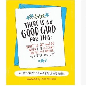 There Is No Good Card for This: What To Say and Do When Life Is Scary, Awful